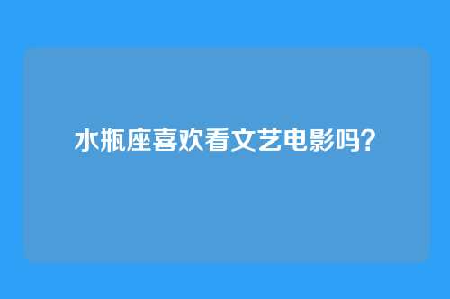 水瓶座喜欢看文艺电影吗？