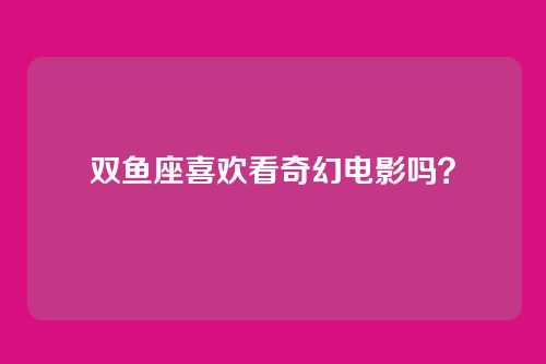 双鱼座喜欢看奇幻电影吗？