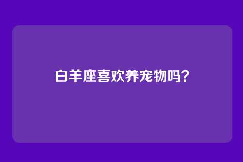 白羊座喜欢养宠物吗？