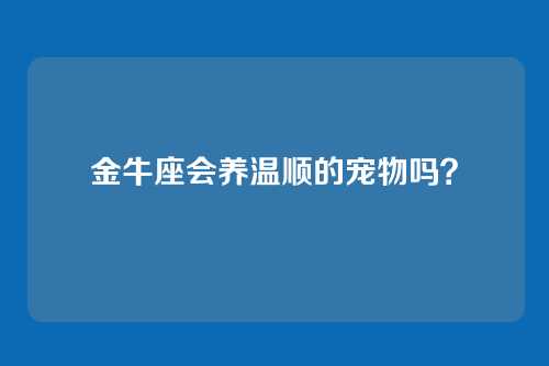 金牛座会养温顺的宠物吗？