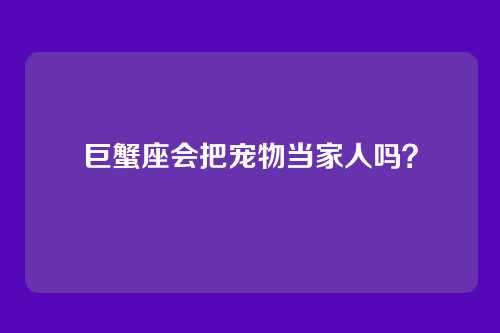 巨蟹座会把宠物当家人吗？