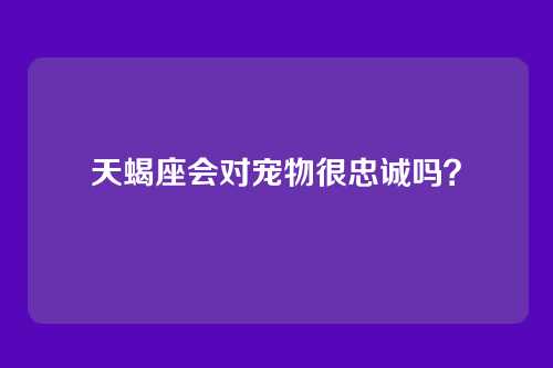 天蝎座会对宠物很忠诚吗？