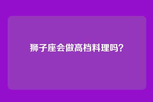 狮子座会做高档料理吗？