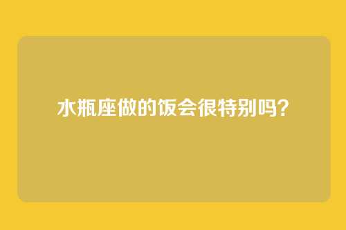 水瓶座做的饭会很特别吗？