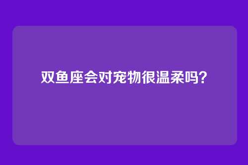 双鱼座会对宠物很温柔吗?