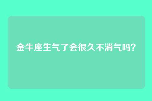 金牛座生气了会很久不消气吗?