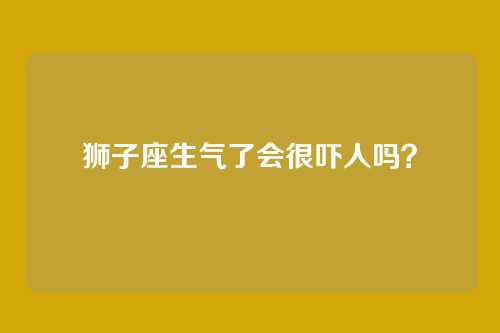 狮子座生气了会很吓人吗?