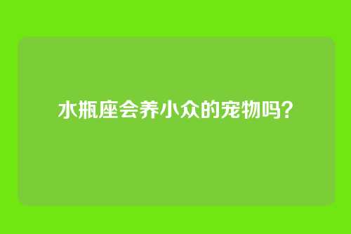 水瓶座会养小众的宠物吗?