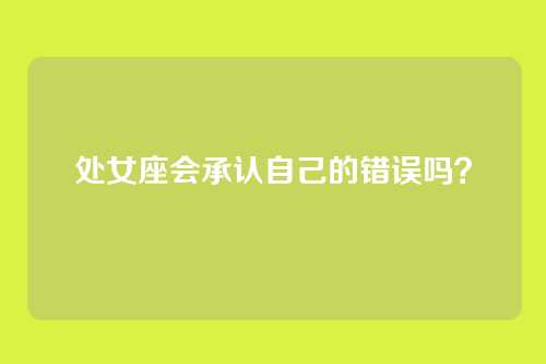 处女座会承认自己的错误吗?