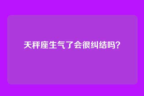 天秤座生气了会很纠结吗?
