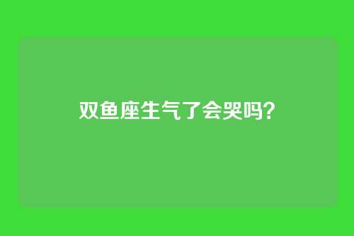 双鱼座生气了会哭吗?