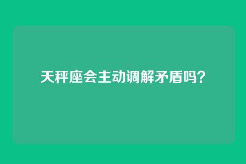 天秤座会主动调解矛盾吗?
