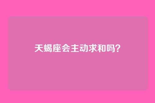 天蝎座会主动求和吗?