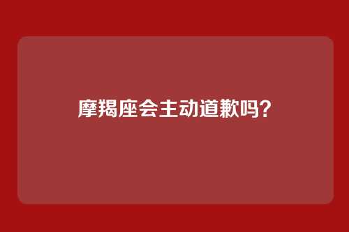 摩羯座会主动道歉吗?