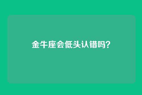 金牛座会低头认错吗？