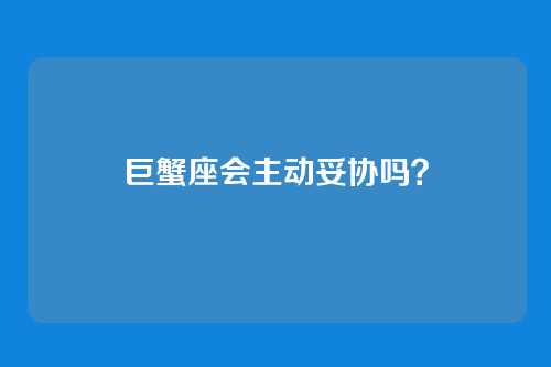 巨蟹座会主动妥协吗?