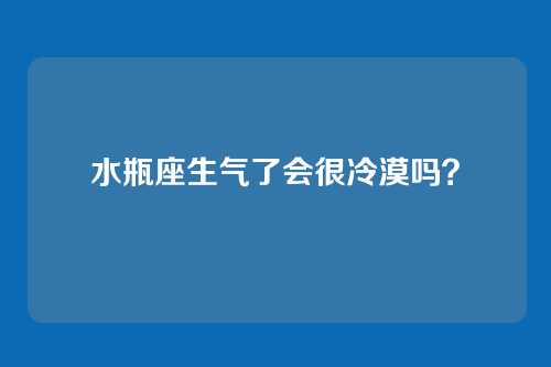 水瓶座生气了会很冷漠吗?