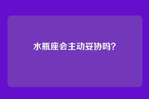 水瓶座会主动妥协吗?
