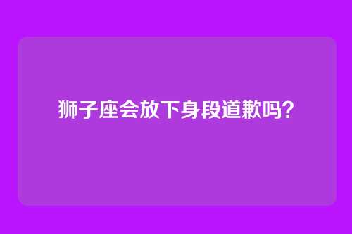 狮子座会放下身段道歉吗?