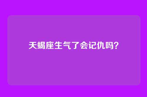 天蝎座生气了会记仇吗?