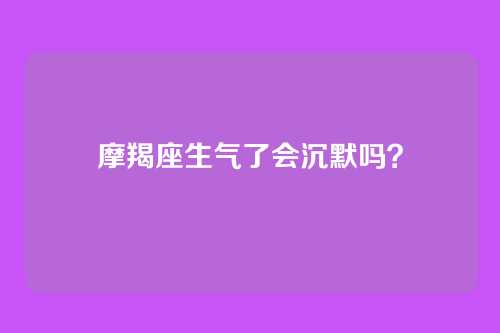 摩羯座生气了会沉默吗?