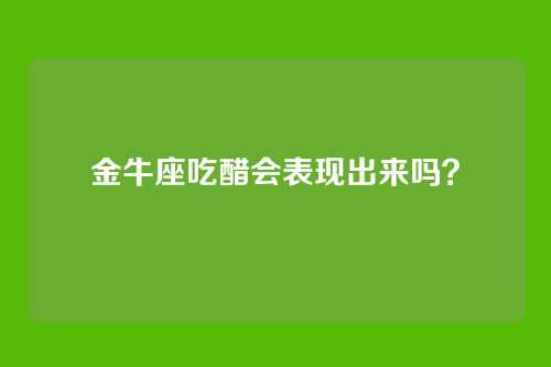 金牛座吃醋会表现出来吗?