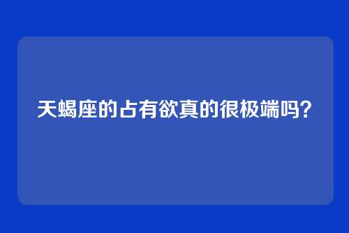 天蝎座的占有欲真的很极端吗?