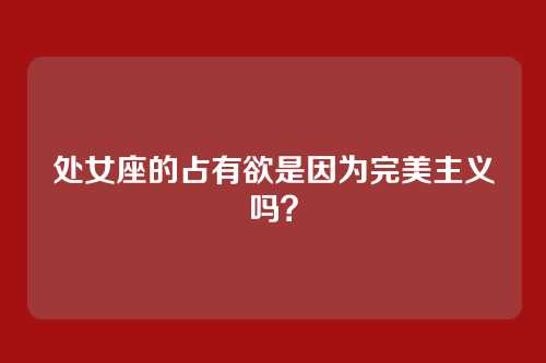 处女座的占有欲是因为完美主义吗?