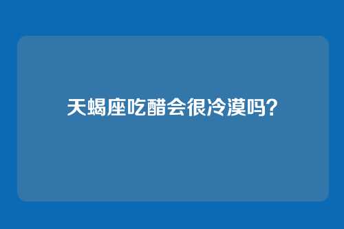 天蝎座吃醋会很冷漠吗?