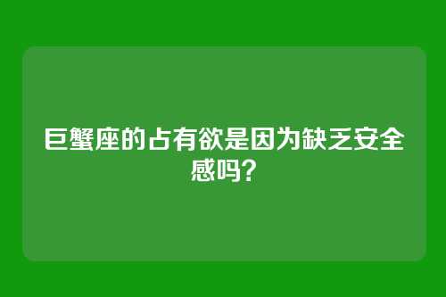 巨蟹座的占有欲是因为缺乏安全感吗?