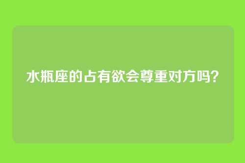 水瓶座的占有欲会尊重对方吗?