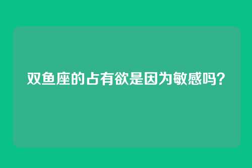 双鱼座的占有欲是因为敏感吗?