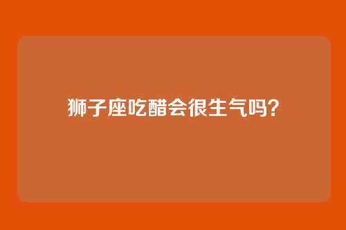 狮子座吃醋会很生气吗?