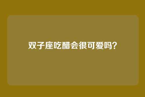 双子座吃醋会很可爱吗?