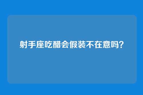 射手座吃醋会假装不在意吗?