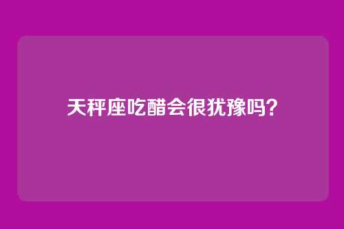 天秤座吃醋会很犹豫吗?