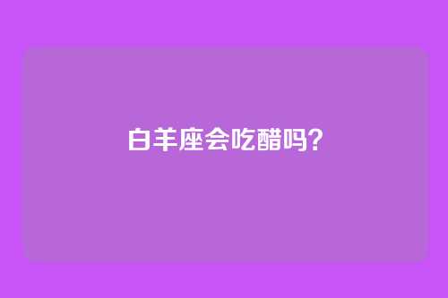 白羊座会吃醋吗?