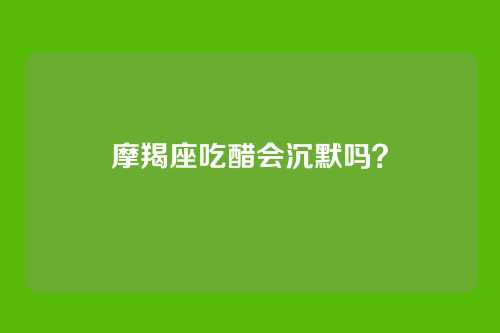 摩羯座吃醋会沉默吗?