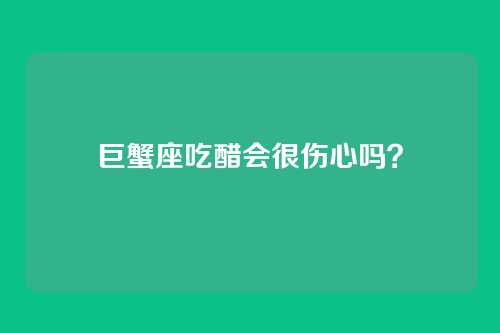 巨蟹座吃醋会很伤心吗?