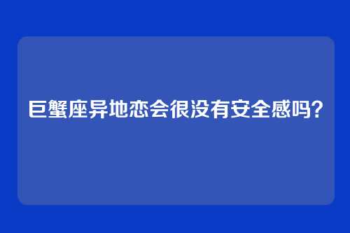 巨蟹座异地恋会很没有安全感吗?