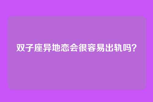 双子座异地恋会很容易出轨吗?