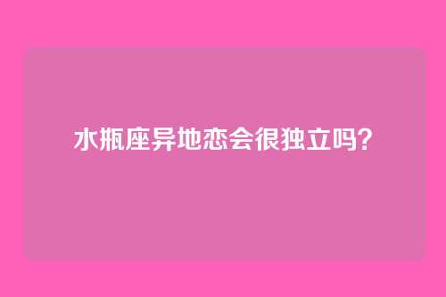 水瓶座异地恋会很独立吗?
