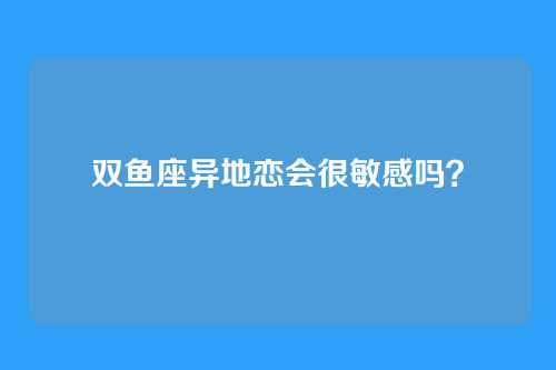 双鱼座异地恋会很敏感吗?