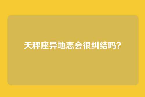 天秤座异地恋会很纠结吗?