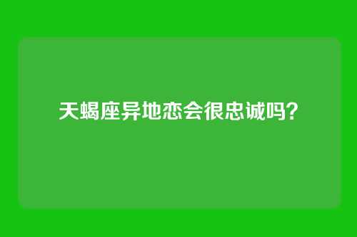 天蝎座异地恋会很忠诚吗?