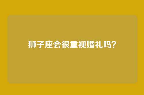 狮子座会很重视婚礼吗?