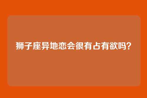 狮子座异地恋会很有占有欲吗?