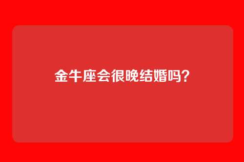 金牛座会很晚结婚吗?