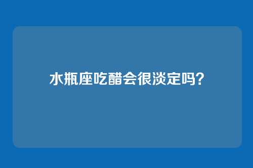 水瓶座吃醋会很淡定吗?