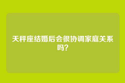 天秤座结婚后会很协调家庭关系吗?